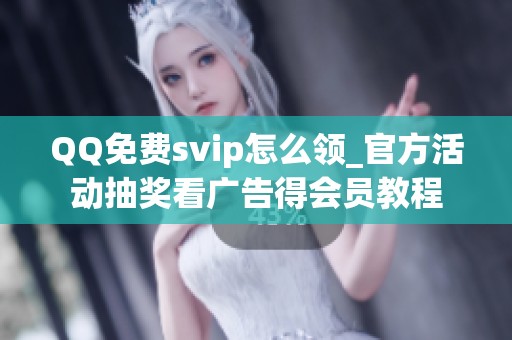 QQ免费svip怎么领_官方活动抽奖看广告得会员教程 QQ免费svip怎么领_官方活动抽奖看广告得会员教程