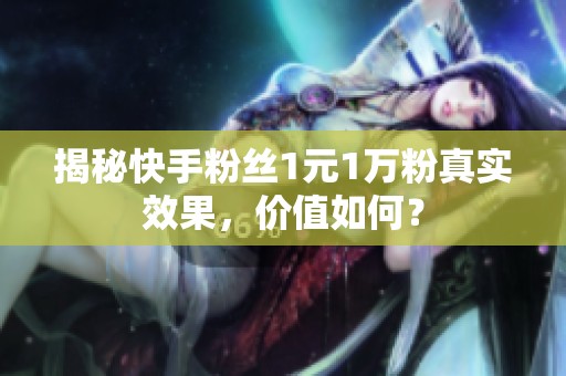 揭秘快手粉丝1元1万粉真实效果,价值如何? 揭秘快手粉丝1元1万粉真实效果,价值如何?