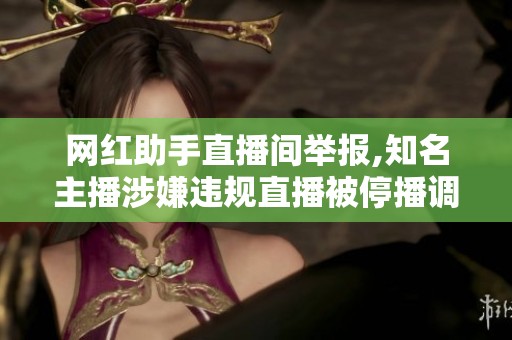 网红助手直播间举报,知名主播涉嫌违规直播被停播调查 网红助手直播间举报,知名主播涉嫌违规直播被停播调查