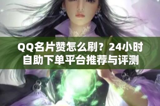 QQ名片赞怎么刷?24小时自助下单平台推荐与评测 QQ名片赞怎么刷?24小时自助下单平台推荐与评测