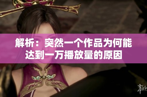 解析:突然一个作品为何能达到一万播放量的原因 解析:突然一个作品为何能达到一万播放量的原因