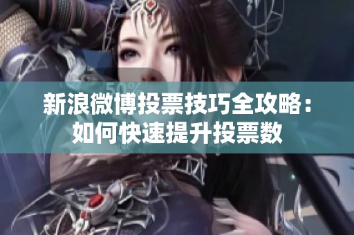 新浪微博投票技巧全攻略:如何快速提升投票数 新浪微博投票技巧全攻略:如何快速提升投票数