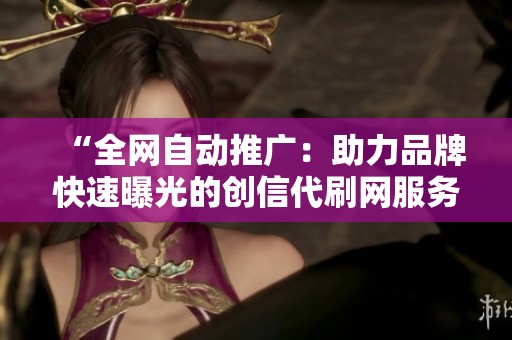 “全网自动推广:助力品牌快速曝光的创信代刷网服务” “全网自动推广:助力品牌快速曝光的创信代刷网服务”