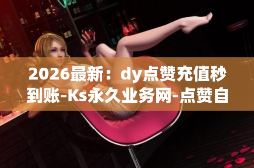 2026最新:dy点赞充值秒到账-Ks永久业务网-点赞自助平台智能化配置 2026最新:dy点赞充值秒到账-Ks永久业务网-点赞自助平台智能化配置