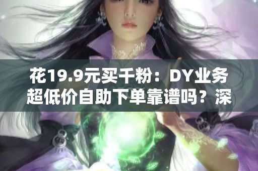 花19.9元买千粉:DY业务超低价自助下单靠谱吗?深度解析与建议 花19.9元买千粉:DY业务超低价自助下单靠谱吗?深度解析与建议