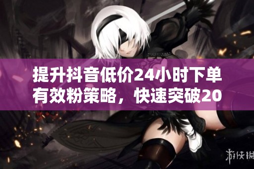 提升抖音低价24小时下单有效粉策略，快速突破200播放冷启动技巧