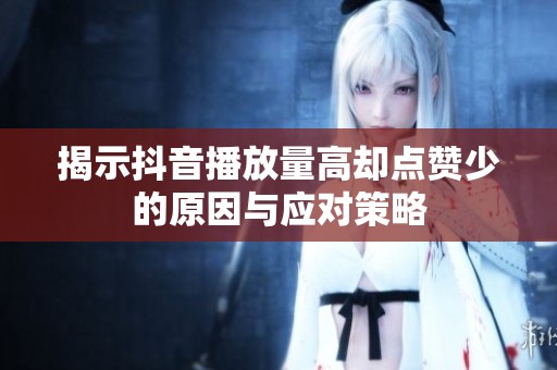 揭示抖音播放量高却点赞少的原因与应对策略