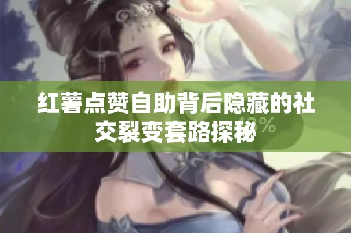 红薯点赞自助背后隐藏的社交裂变套路探秘