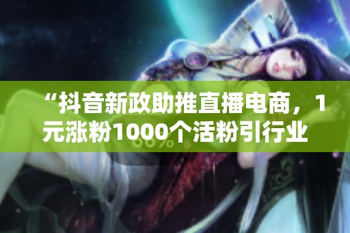 “抖音新政助推直播电商,1元涨粉1000个活粉引行业变革” “抖音新政助推直播电商,1元涨粉1000个活粉引行业变革”