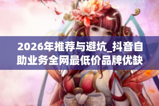 2026年推荐与避坑_抖音自助业务全网最低价品牌优缺点大评测_资讯 2026年推荐与避坑_抖音自助业务全网最低价品牌优缺点大评测_资讯