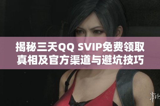 揭秘三天QQ SVIP免费领取真相及官方渠道与避坑技巧 揭秘三天QQ SVIP免费领取真相及官方渠道与避坑技巧