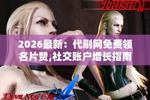 2026最新:代刷网免费领名片赞,社交账户增长指南实用技巧分享品牌 2026最新:代刷网免费领名片赞,社交账户增长指南实用技巧分享品牌