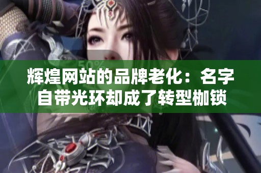 辉煌网站的品牌老化:名字自带光环却成了转型枷锁 辉煌网站的品牌老化:名字自带光环却成了转型枷锁