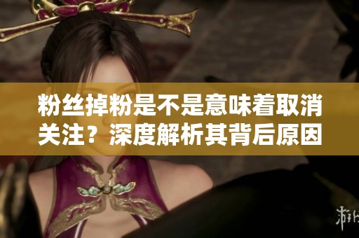 粉丝掉粉是不是意味着取消关注?深度解析其背后原因 粉丝掉粉是不是意味着取消关注?深度解析其背后原因
