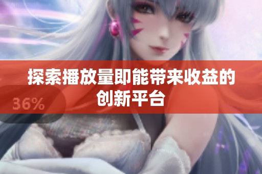 探索播放量即能带来收益的创新平台 探索播放量即能带来收益的创新平台