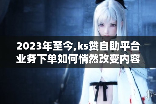 2023年至今,ks赞自助平台业务下单如何悄然改变内容生态？