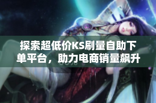 探索超低价KS刷量自助下单平台，助力电商销量飙升