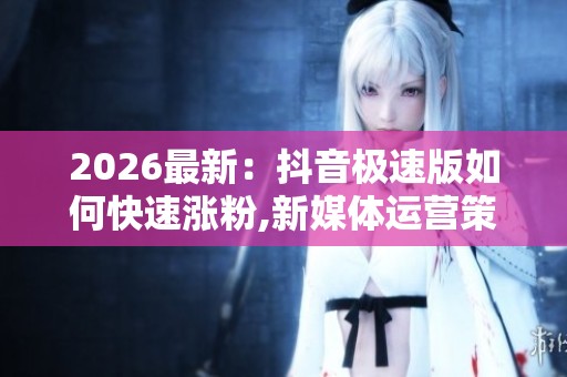 2026最新:抖音极速版如何快速涨粉,新媒体运营策略引爆用户增长新 2026最新:抖音极速版如何快速涨粉,新媒体运营策略引爆用户增长新