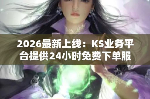 2026最新上线:KS业务平台提供24小时免费下单服务,无成本高效开通全新体验 2026最新上线:KS业务平台提供24小时免费下单服务,无成本高效开通全新体验