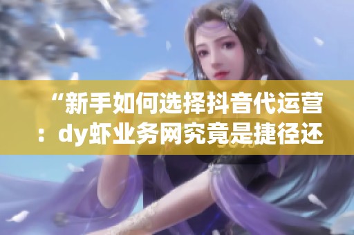“新手如何选择抖音代运营：dy虾业务网究竟是捷径还是陷阱？”