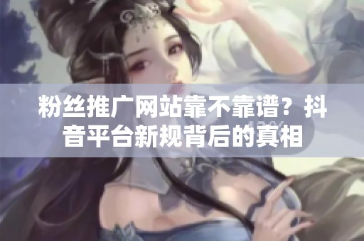 粉丝推广网站靠不靠谱?抖音平台新规背后的真相 粉丝推广网站靠不靠谱?抖音平台新规背后的真相