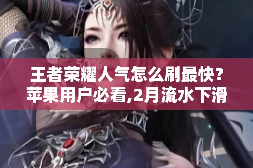 王者荣耀人气怎么刷最快?苹果用户必看,2月流水下滑后的冷思考 王者荣耀人气怎么刷最快?苹果用户必看,2月流水下滑后的冷思考