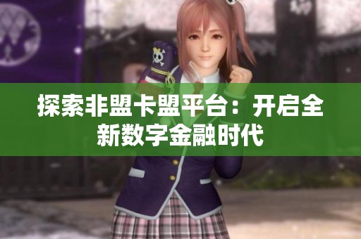 探索非盟卡盟平台:开启全新数字金融时代 探索非盟卡盟平台:开启全新数字金融时代