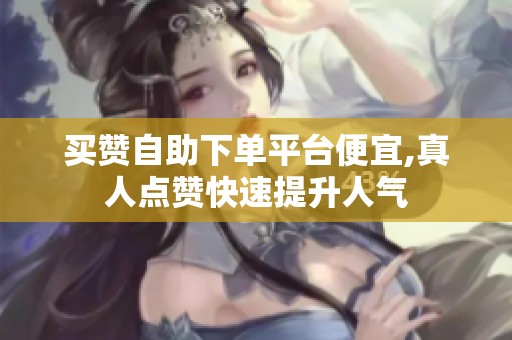 买赞自助下单平台便宜,真人点赞快速提升人气 买赞自助下单平台便宜,真人点赞快速提升人气
