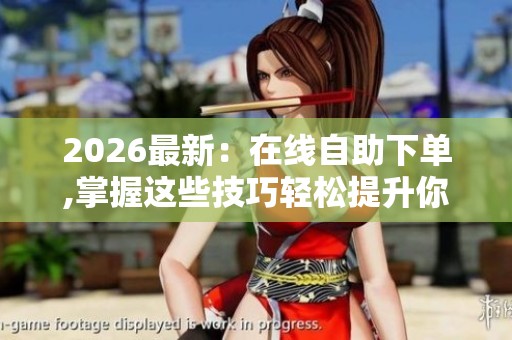 2026最新:在线自助下单,掌握这些技巧轻松提升你的下单效率特色化 2026最新:在线自助下单,掌握这些技巧轻松提升你的下单效率特色化