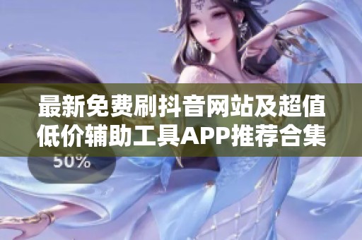 最新免费刷抖音网站及超值低价辅助工具APP推荐合集 最新免费刷抖音网站及超值低价辅助工具APP推荐合集
