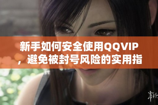 新手如何安全使用QQVIP,避免被封号风险的实用指南 新手如何安全使用QQVIP,避免被封号风险的实用指南
