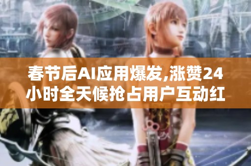 春节后AI应用爆发,涨赞24小时全天候抢占用户互动红利 春节后AI应用爆发,涨赞24小时全天候抢占用户互动红利