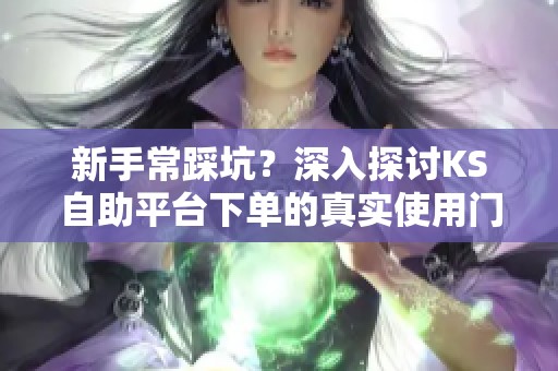 新手常踩坑?深入探讨KS自助平台下单的真实使用门槛 新手常踩坑?深入探讨KS自助平台下单的真实使用门槛