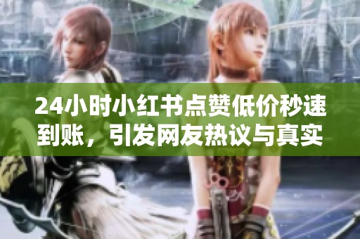 24小时小红书点赞低价秒速到账,引发网友热议与真实性合法性质疑 24小时小红书点赞低价秒速到账,引发网友热议与真实性合法性质疑