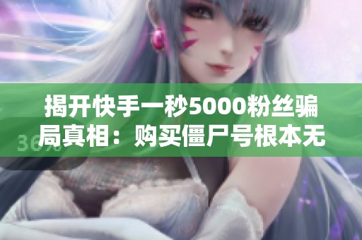 揭开快手一秒5000粉丝骗局真相:购买僵尸号根本无效,警惕上当受骗! 揭开快手一秒5000粉丝骗局真相:购买僵尸号根本无效,警惕上当受骗!