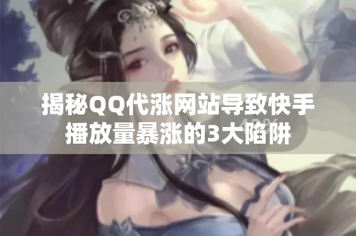 揭秘QQ代涨网站导致快手播放量暴涨的3大陷阱 揭秘QQ代涨网站导致快手播放量暴涨的3大陷阱