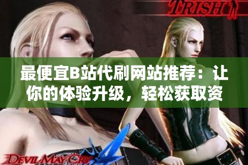 最便宜B站代刷网站推荐：让你的体验升级，轻松获取资源