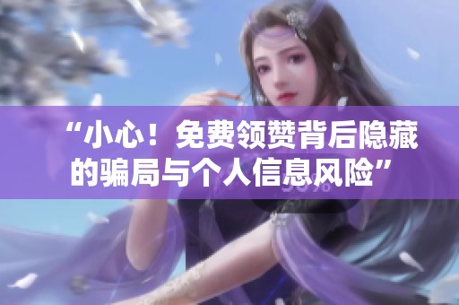“小心!免费领赞背后隐藏的骗局与个人信息风险” “小心!免费领赞背后隐藏的骗局与个人信息风险”