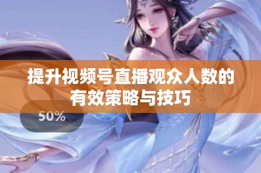 提升视频号直播观众人数的有效策略与技巧