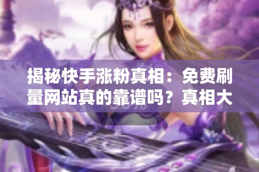 揭秘快手涨粉真相:免费刷量网站真的靠谱吗?真相大揭秘! 揭秘快手涨粉真相:免费刷量网站真的靠谱吗?真相大揭秘!