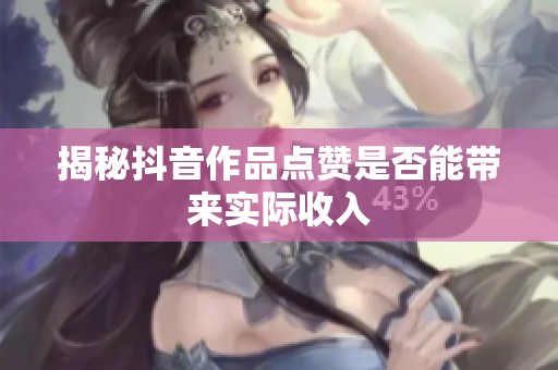 揭秘抖音作品点赞是否能带来实际收入 揭秘抖音作品点赞是否能带来实际收入