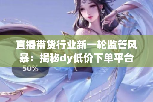 直播带货行业新一轮监管风暴:揭秘dy低价下单平台秒到的黑幕 直播带货行业新一轮监管风暴:揭秘dy低价下单平台秒到的黑幕
