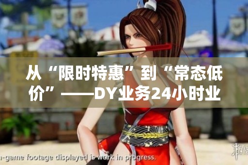 从“限时特惠”到“常态低价”——DY业务24小时业务平台超低价 从“限时特惠”到“常态低价”——DY业务24小时业务平台超低价