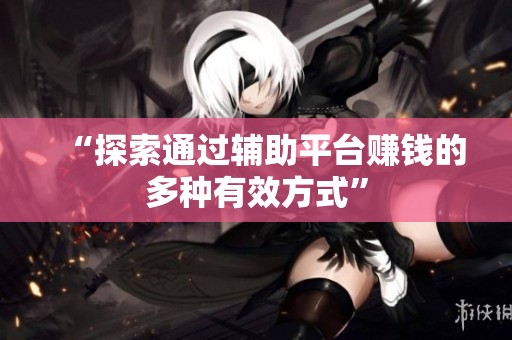 “探索通过辅助平台赚钱的多种有效方式” “探索通过辅助平台赚钱的多种有效方式”