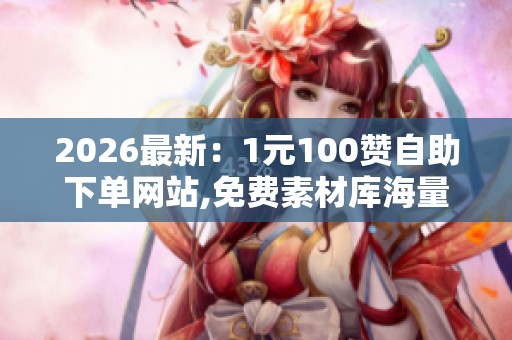 2026最新:1元100赞自助下单网站,免费素材库海量创意模板一键下载 2026最新:1元100赞自助下单网站,免费素材库海量创意模板一键下载