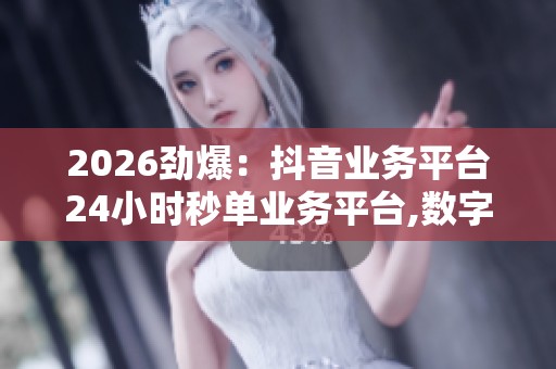 2026劲爆:抖音业务平台24小时秒单业务平台,数字支付新篇章开启 2026劲爆:抖音业务平台24小时秒单业务平台,数字支付新篇章开启
