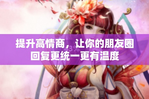 提升高情商,让你的朋友圈回复更统一更有温度 提升高情商,让你的朋友圈回复更统一更有温度