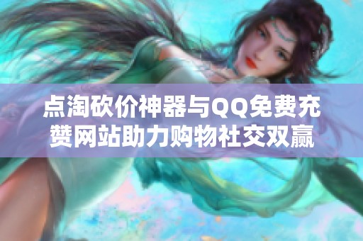 点淘砍价神器与QQ免费充赞网站助力购物社交双赢 点淘砍价神器与QQ免费充赞网站助力购物社交双赢