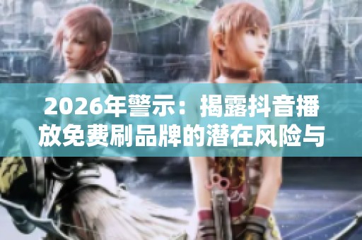 2026年警示:揭露抖音播放免费刷品牌的潜在风险与账号安全隐患 2026年警示:揭露抖音播放免费刷品牌的潜在风险与账号安全隐患