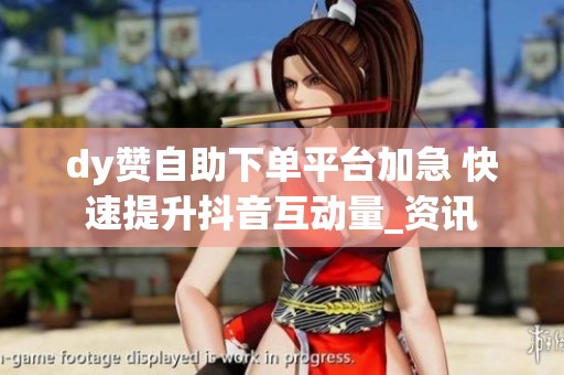 dy赞自助下单平台加急 快速提升抖音互动量_资讯 dy赞自助下单平台加急 快速提升抖音互动量_资讯